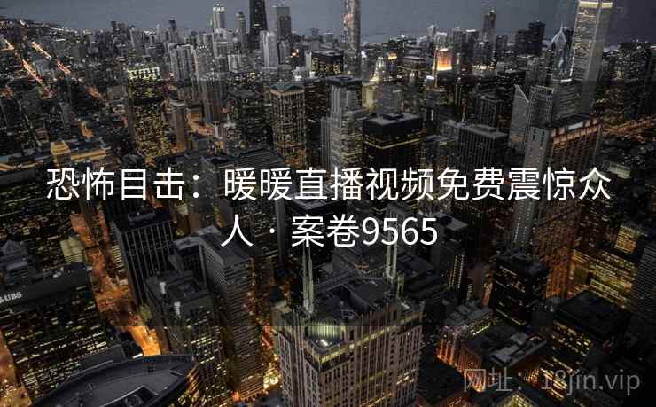 恐怖目击：暖暖直播视频免费震惊众人 · 案卷9565