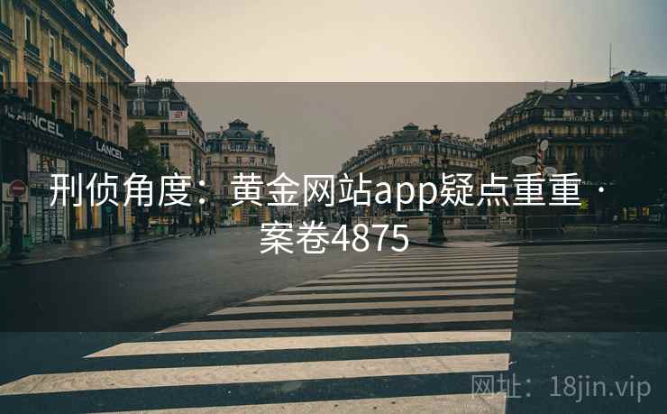 刑侦角度：黄金网站app疑点重重 · 案卷4875