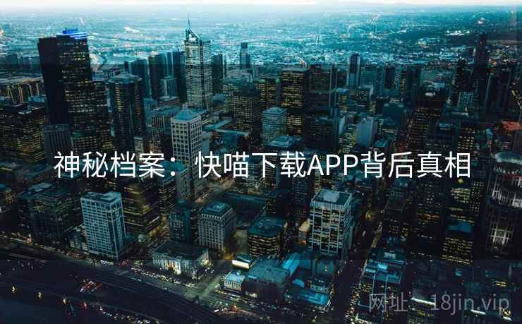 神秘档案:快喵下载APP背后真相 神秘档案:快喵下载APP背后真相