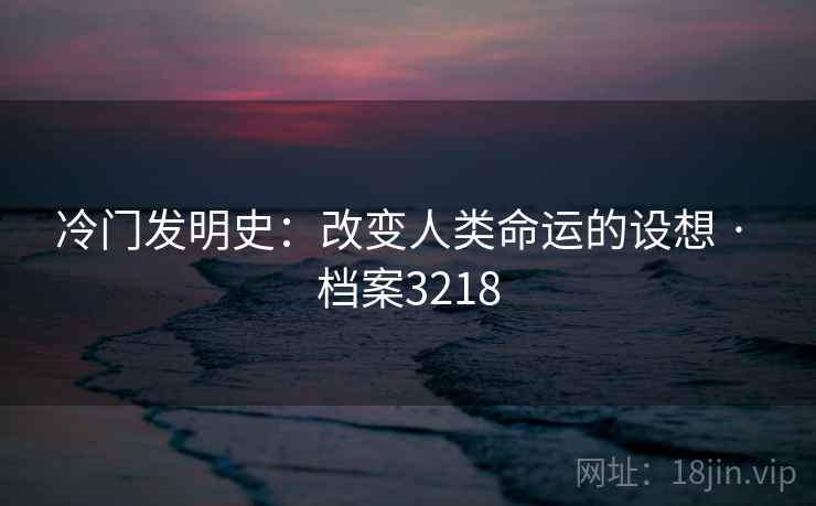冷门发明史:改变人类命运的设想 · 档案3218 冷门发明史:改变人类命运的设想 · 档案3218