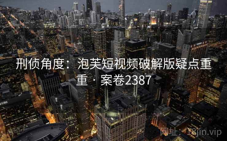 刑侦角度：泡芙短视频破解版疑点重重 · 案卷2387