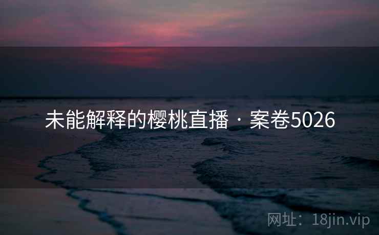 未能解释的樱桃直播 · 案卷5026