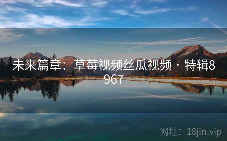 未来篇章：草莓视频丝瓜视频 · 特辑8967