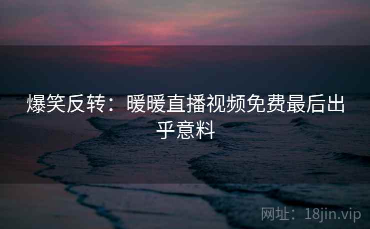 爆笑反转：暖暖直播视频免费最后出乎意料