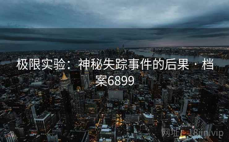 极限实验：神秘失踪事件的后果 · 档案6899