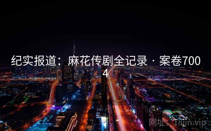 纪实报道：麻花传剧全记录 · 案卷7004