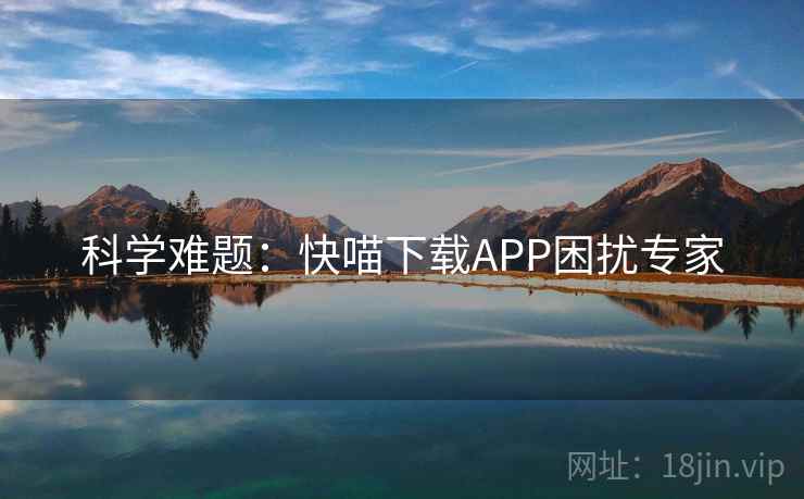 科学难题：快喵下载APP困扰专家