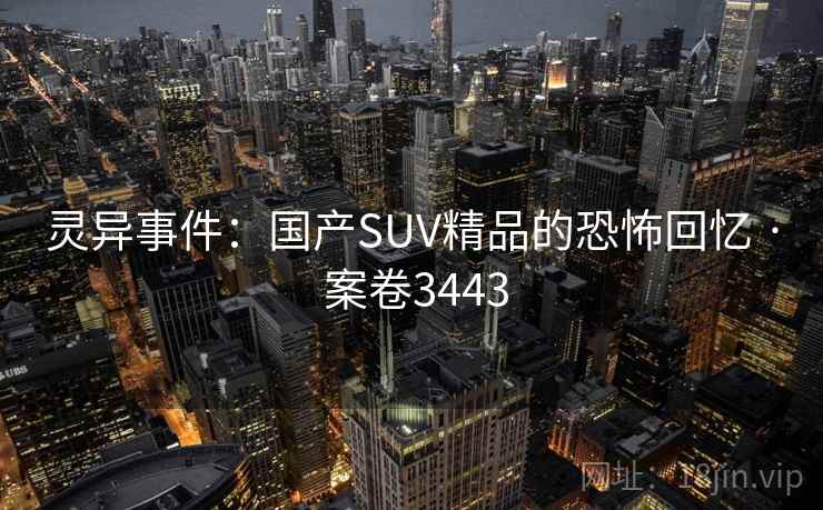 灵异事件:国产SUV精品的恐怖回忆 · 案卷3443 灵异事件:国产SUV精品的恐怖回忆 · 案卷3443