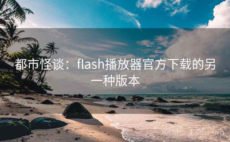 都市怪谈：flash播放器官方下载的另一种版本