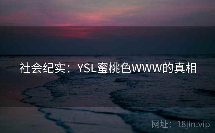 社会纪实:YSL蜜桃色WWW的真相 社会纪实:YSL蜜桃色WWW的真相
