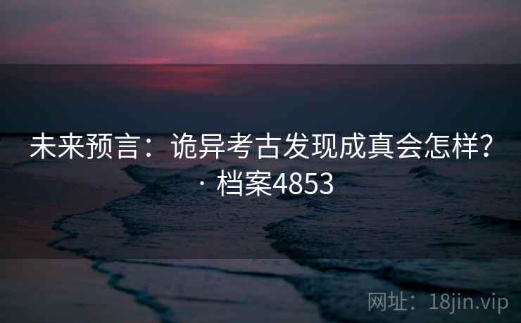 未来预言：诡异考古发现成真会怎样？ · 档案4853