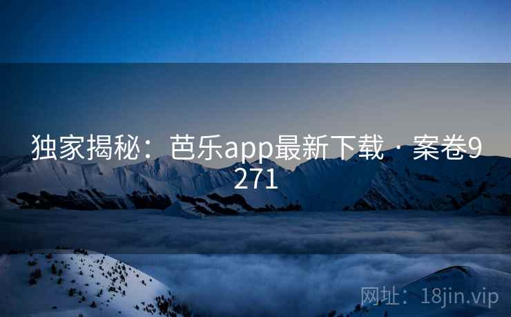 独家揭秘：芭乐app最新下载 · 案卷9271
