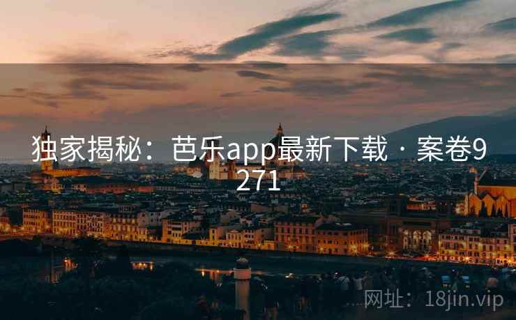独家揭秘：芭乐app最新下载 · 案卷9271