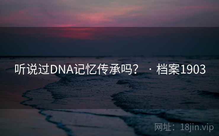 听说过DNA记忆传承吗？ · 档案1903
