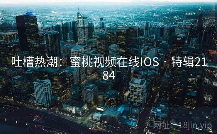 吐槽热潮：蜜桃视频在线IOS · 特辑2184