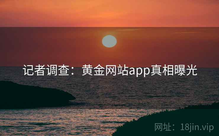 记者调查：黄金网站app真相曝光