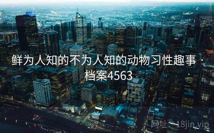 鲜为人知的不为人知的动物习性趣事 · 档案4563