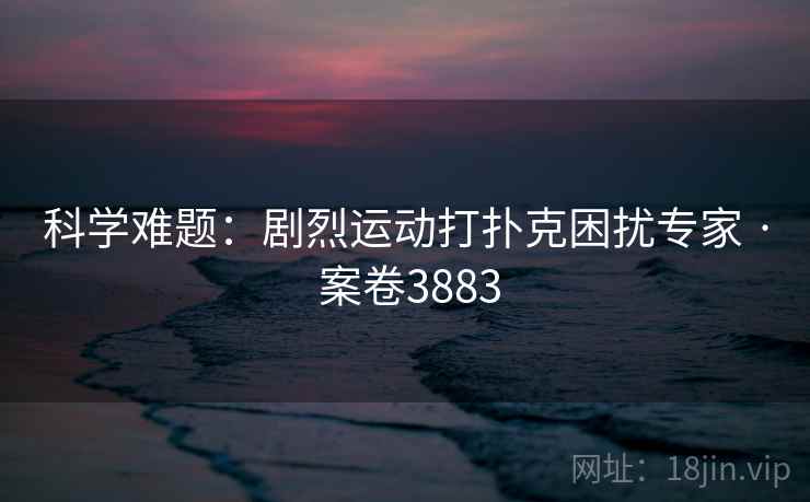 科学难题：剧烈运动打扑克困扰专家 · 案卷3883